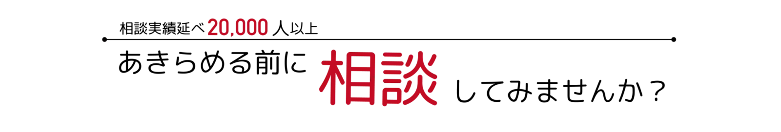 相談実績延べ20,000人以上。あきらめる前に相談してみませんか？